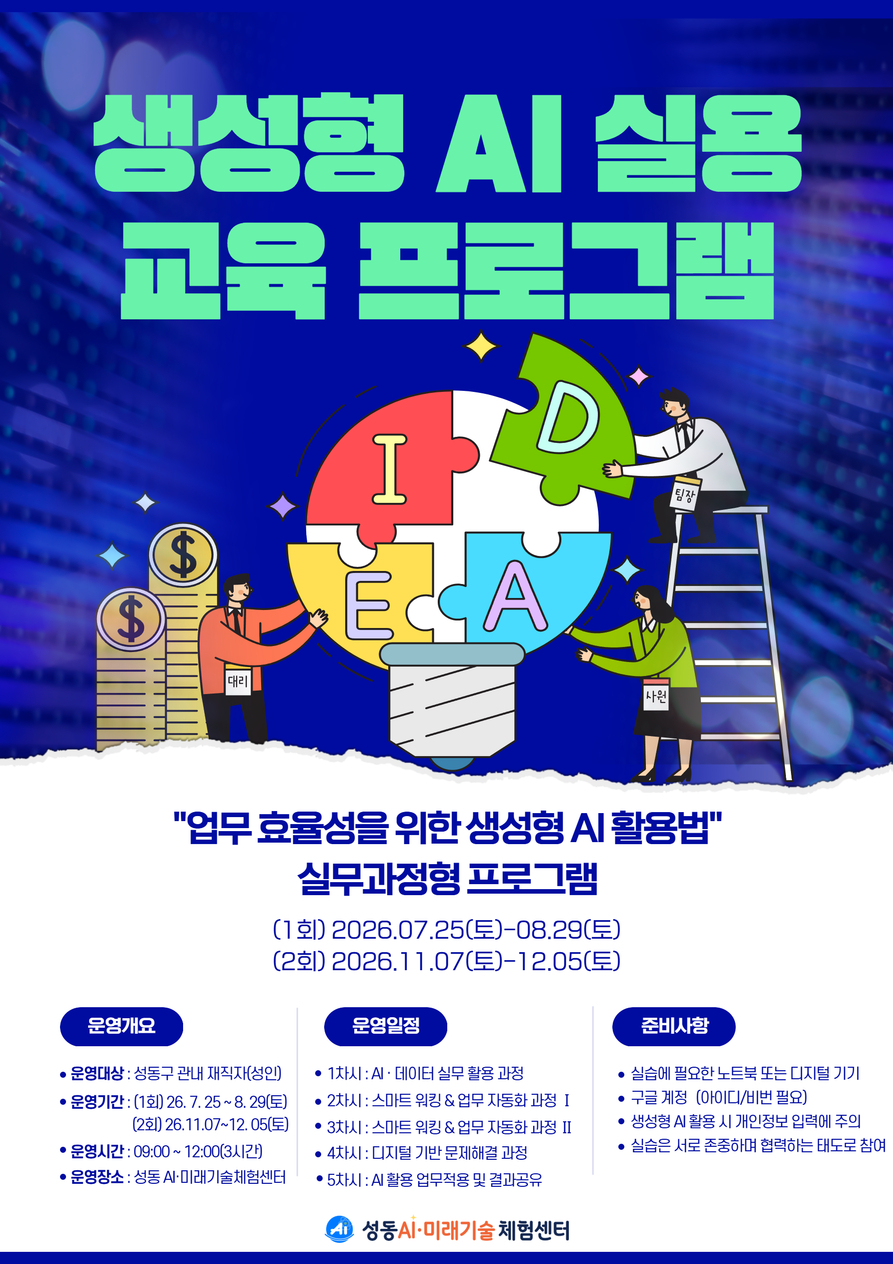 생성형 AI 실용 교육 프로그램. 업무 효율성을 위한 생성형 AI 활용법 실무과정형 프로그램. 운영대상 성동구 관내 재직자(성인). 운영기간 1회 2026년 7월 25일~8월 29일. 2회 2026년 11월 7일~12월 5일 매주 토요일, 운영시간 9:00~12:00(3시간). 운영장소 성동 AI 미래기술체험센터.